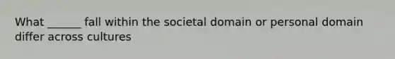 What ______ fall within the societal domain or personal domain differ across cultures