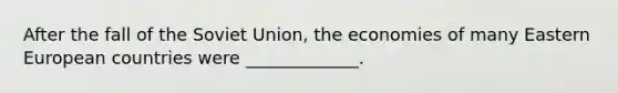 After the fall of the Soviet Union, the economies of many Eastern European countries were _____________.