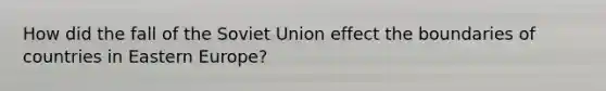 How did the fall of the Soviet Union effect the boundaries of countries in Eastern Europe?