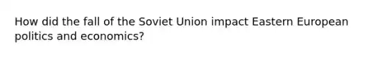 How did the fall of the Soviet Union impact Eastern European politics and economics?