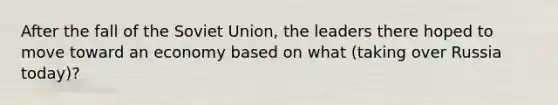 After the fall of the Soviet Union, the leaders there hoped to move toward an economy based on what (taking over Russia today)?