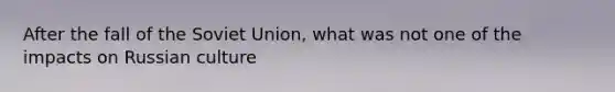 After the fall of the Soviet Union, what was not one of the impacts on Russian culture