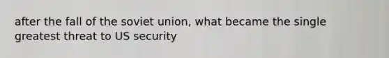 after the fall of the soviet union, what became the single greatest threat to US security