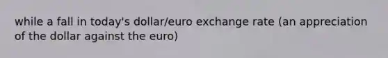 while a fall in today's dollar/euro exchange rate (an appreciation of the dollar against the euro)