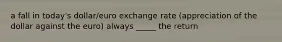 a fall in today's dollar/euro exchange rate (appreciation of the dollar against the euro) always _____ the return