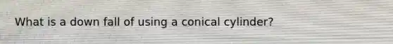 What is a down fall of using a conical cylinder?