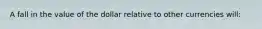 A fall in the value of the dollar relative to other currencies will: