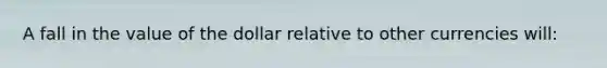 A fall in the value of the dollar relative to other currencies will: