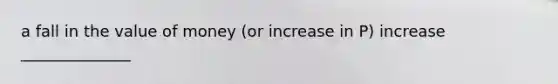 a fall in the value of money (or increase in P) increase ______________