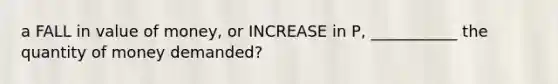 a FALL in value of money, or INCREASE in P, ___________ the quantity of money demanded?