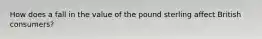 How does a fall in the value of the pound sterling affect British​ consumers?
