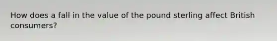 How does a fall in the value of the pound sterling affect British​ consumers?