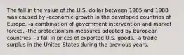 The fall in the value of the U.S. dollar between 1985 and 1988 was caused by -economic growth in the developed countries of Europe. -a combination of government intervention and market forces. -the protectionism measures adopted by European countries. -a fall in prices of exported U.S. goods. -a trade surplus in the United States during the previous years.