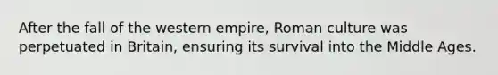 After the fall of the western empire, Roman culture was perpetuated in Britain, ensuring its survival into the Middle Ages.