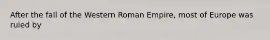 After the fall of the Western Roman Empire, most of Europe was ruled by