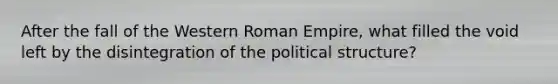 After the fall of the Western Roman Empire, what filled the void left by the disintegration of the political structure?