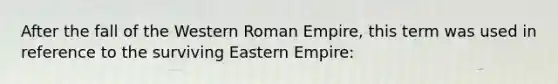 After the fall of the Western Roman Empire, this term was used in reference to the surviving Eastern Empire: