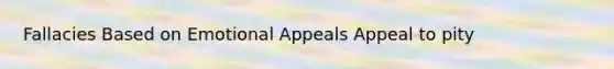 Fallacies Based on Emotional Appeals Appeal to pity