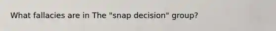 What fallacies are in The "snap decision" group?