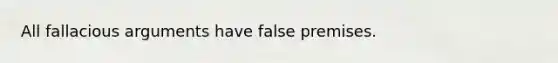 All fallacious arguments have false premises.