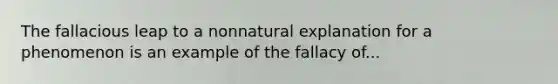 The fallacious leap to a nonnatural explanation for a phenomenon is an example of the fallacy of...