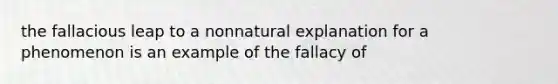 the fallacious leap to a nonnatural explanation for a phenomenon is an example of the fallacy of