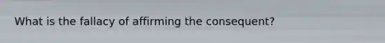 What is the fallacy of affirming the consequent?