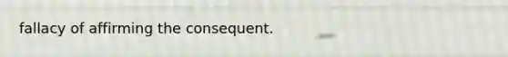 fallacy of affirming the consequent.