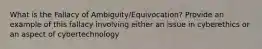 What is the Fallacy of Ambiguity/Equivocation? Provide an example of this fallacy involving either an issue in cyberethics or an aspect of cybertechnology