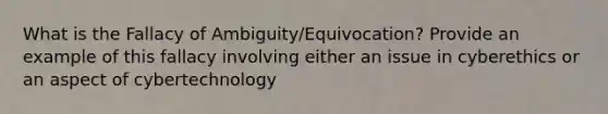 What is the Fallacy of Ambiguity/Equivocation? Provide an example of this fallacy involving either an issue in cyberethics or an aspect of cybertechnology