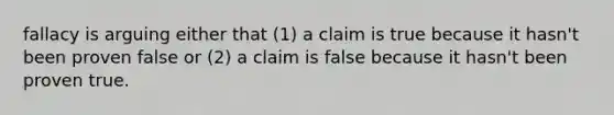 fallacy is arguing either that (1) a claim is true because it hasn't been proven false or (2) a claim is false because it hasn't been proven true.