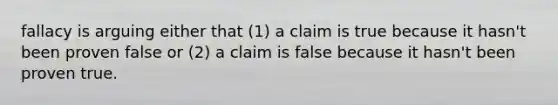 fallacy is arguing either that (1) a claim is true because it hasn't been proven false or (2) a claim is false because it hasn't been proven true.