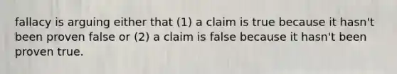 fallacy is arguing either that (1) a claim is true because it hasn't been proven false or (2) a claim is false because it hasn't been proven true.