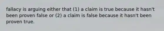 fallacy is arguing either that (1) a claim is true because it hasn't been proven false or (2) a claim is false because it hasn't been proven true.