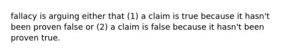 fallacy is arguing either that (1) a claim is true because it hasn't been proven false or (2) a claim is false because it hasn't been proven true.