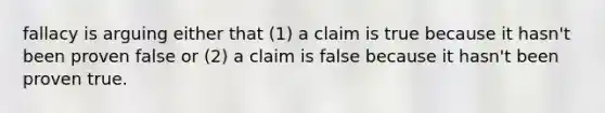 fallacy is arguing either that (1) a claim is true because it hasn't been proven false or (2) a claim is false because it hasn't been proven true.