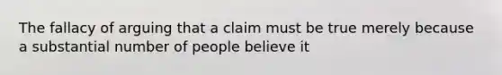 The fallacy of arguing that a claim must be true merely because a substantial number of people believe it