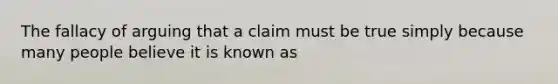 The fallacy of arguing that a claim must be true simply because many people believe it is known as