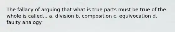 The fallacy of arguing that what is true parts must be true of the whole is called... a. division b. composition c. equivocation d. <a href='https://www.questionai.com/knowledge/ku9otKgSlP-faulty-analogy' class='anchor-knowledge'>faulty analogy</a>