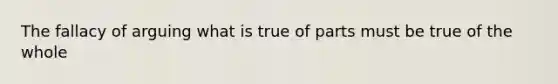 The fallacy of arguing what is true of parts must be true of the whole