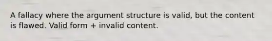 A fallacy where the argument structure is valid, but the content is flawed. Valid form + invalid content.