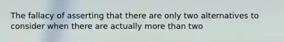 The fallacy of asserting that there are only two alternatives to consider when there are actually more than two