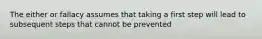 The either or fallacy assumes that taking a first step will lead to subsequent steps that cannot be prevented