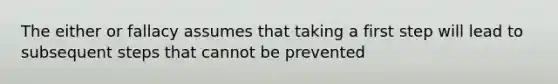 The either or fallacy assumes that taking a first step will lead to subsequent steps that cannot be prevented