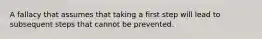 A fallacy that assumes that taking a first step will lead to subsequent steps that cannot be prevented.