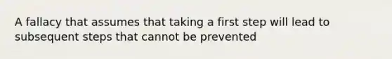 A fallacy that assumes that taking a first step will lead to subsequent steps that cannot be prevented