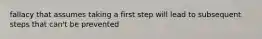 fallacy that assumes taking a first step will lead to subsequent steps that can't be prevented