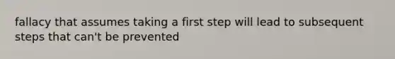 fallacy that assumes taking a first step will lead to subsequent steps that can't be prevented