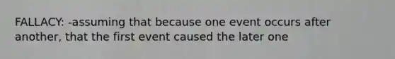 FALLACY: -assuming that because one event occurs after another, that the first event caused the later one