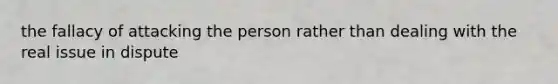 the fallacy of attacking the person rather than dealing with the real issue in dispute